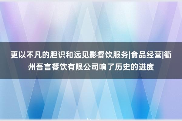 更以不凡的胆识和远见影餐饮服务|食品经营|衢州吾言餐饮有限公司响了历史的进度